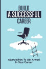 Build A Successful Career: Approaches To Get Ahead In Your Career: