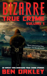 Title: Bizarre True Crime Volume 1: 20 Wacky & Shocking True Crime Stories, Author: Ben Oakley