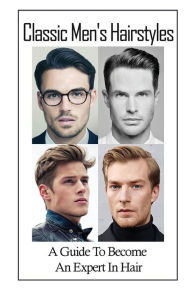 Title: Classic Men's Hairstyles: A Guide To Become An Expert In Hair:, Author: Timothy Selvidge