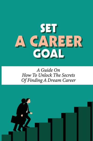 Set A Career Goal: A Guide On How To Unlock The Secrets Of Finding A Dream Career: