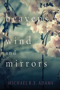 Title: Heavens of Wind and Mirrors, Author: Michael R. E. Adams