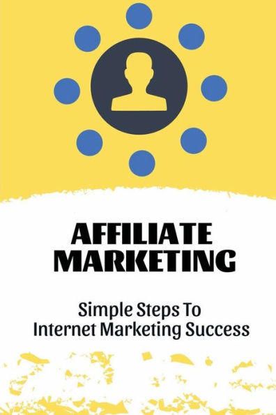 Affiliate Marketing: Simple Steps To Internet Marketing Success: