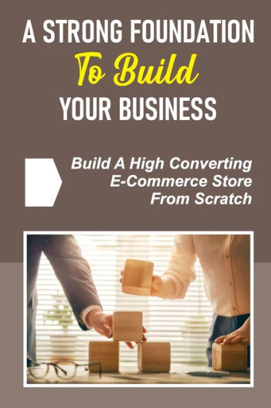 A Strong Foundation To Build Your Business: Build A High Converting E-Commerce Store From Scratch: