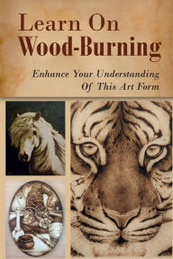 Title: Learn On Wood-Burning: Enhance Your Understanding Of This Art Form:, Author: Andres Tonche