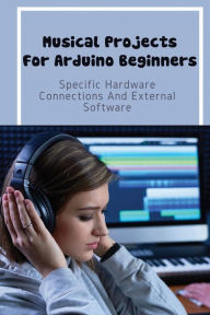 Title: Musical Projects For Arduino Beginners: Specific Hardware Connections And External Software:, Author: Lewis Dulin