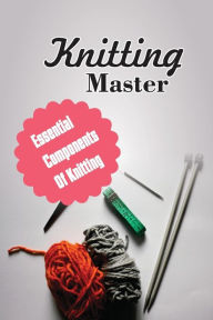 Title: Knitting Master: Essential Components Of Knitting:, Author: Everette Pessoa