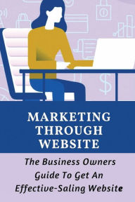 Title: Marketing Through Website: The Business Owners Guide To Get An Effective-Saling Website:, Author: Harvey Werning