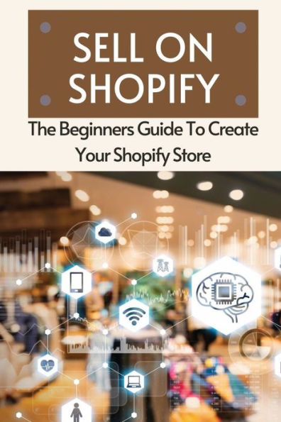 Sell On Shopify: The Beginners Guide To Create Your Shopify Store: