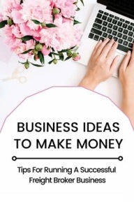 Title: Business Ideas To Make Money: Tips For Running A Successful Freight Broker Business:, Author: Nicki Heinicke