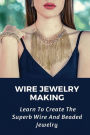 Wire Jewelry Making: Learn To Create The Superb Wire And Beaded Jewelry: