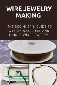 Title: Wire Jewelry Making: The Beginner's Guide To Create Beautiful And Unique Wire Jewelry:, Author: Lauralee Haubrick
