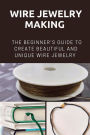 Wire Jewelry Making: The Beginner's Guide To Create Beautiful And Unique Wire Jewelry: