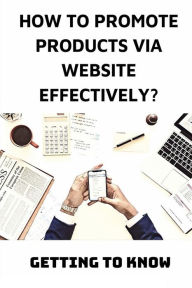 Title: How To Promote Products Via Website Effectively?: Getting To Know:, Author: Tien Poock