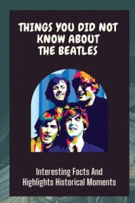 Title: Things You Did Not Know About The Beatles: Interesting Facts And Highlights Historical Moments:, Author: Cornelius Rightmyer