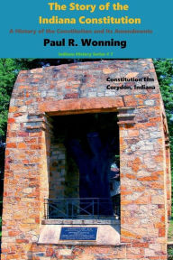 Title: The Story of the Indiana Constitution: A History of the Constitution and its Amendments, Author: Paul R. Wonning