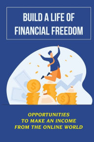 Title: Build A Life Of Financial Freedom: Opportunities To Make An Income From The Online World:, Author: Marshall Why