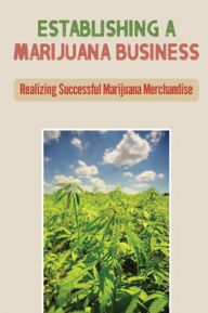 Title: Establishing A Marijuana Business: Realizing Successful Marijuana Merchandise:, Author: Niki Mccaine