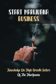 Start Marijuana Business: Knowledge On High Growth Sectors Of The Marijuana: