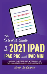 Title: The Colorful Guide to the 2021 iPad, iPad Pro, and iPad mini: A Guide to the 2021 iPad (With iPadOS 15) With Full Color Graphics and Illustrations, Author: Scott La Counte