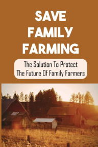 Title: Save Family Farming: The Solution To Protect The Future Of Family Farmers:, Author: Shawn Fiorelli