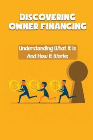 Title: Discovering Owner Financing: Understanding What It Is And How It Works:, Author: Curtis Pinette