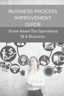 Business Process Improvement Guide: Know About The Operations Of A Business: