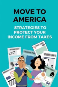 Title: Move To America: Strategies To Protect Your Income From Taxes:, Author: Raymond Parada