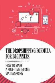 Title: The Dropshipping Formula For Beginners: How To Make A Full-Time Income Via Teespring:, Author: Tracy Sapien