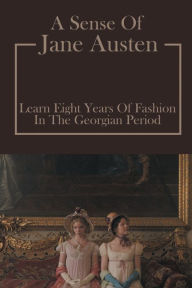 Title: A Sense Of Jane Austen: Learn Eight Years Of Fashion In The Georgian Period:, Author: Barton Ream