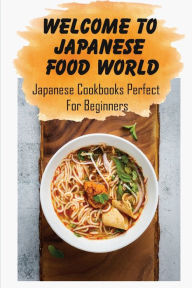 Title: Welcome to Japanese Food World: Japanese Cookbooks Perfect For Beginners:, Author: Gabriel Greenier