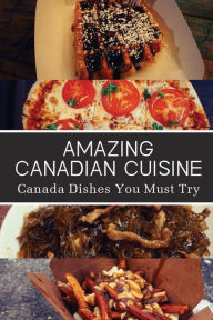 Title: Amazing Canadian Cuisine: Canada Dishes You Must Try:, Author: Majorie Mccourt
