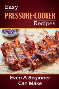 Title: Easy Pressure-Cooker Recipes: Even A Beginner Can Make:, Author: Palma Wikle