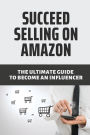 Succeed Selling On Amazon The Ultimate Guide To Become An Influencer