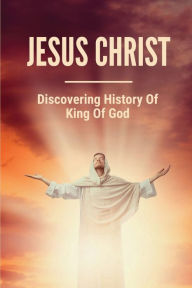 Title: Jesus Christ: Discovering History Of King Of God:, Author: Jerrod Living