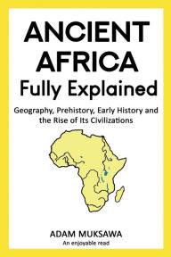 Title: Ancient Africa - Fully Explained: Geography, Prehistory, Early History and the Rise of Its Civilizations:, Author: Adam Muksawa