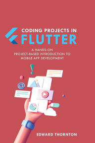 Title: Coding Projects in Flutter: A Hands-On, Project-Based Introduction to Mobile App Development, Author: Edward Thornton