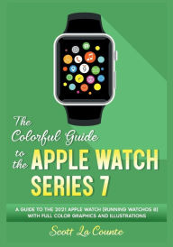 Title: The Colorful Guide to the Apple Watch Series 7: A Guide to the 2021 Apple Watch (running watchOS 8) With Full Color Graphics and illustrations, Author: Scott La Counte