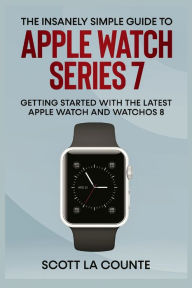 Title: The Insanely Simple Guide to Apple Watch Series 7: Getting Started with the Latest Apple Watch and watchOS 8, Author: Scott La Counte