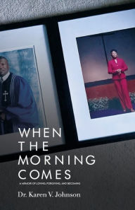Title: When the Morning Comes: A Memoir of Loving, Forgiving and Becoming, Author: Karen V. Johnson