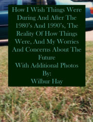 Title: HOW I WISH THINGS HAD BEEN IN THE 1980S AND 1990S, AND THE REALITY OF HOW THINGS WERE IN THE LATE 1990S AND BEYOND: Hardcover With Additional Photos, Author: Wilbur Hay