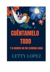 Title: CUENTAMELO TODO: Y SI QUIERES NO ME ESCRIBAS NADA, Author: Letty Lopez