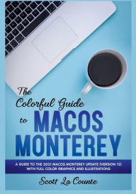 Title: The Colorful Guide to MacOS Monterey: A Guide to the 2021 MacOS Monterey Update (Version 12) with Full Color Graphics and Illustrations, Author: Scott La Counte