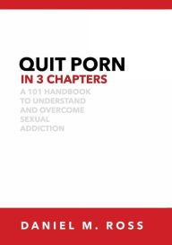 Title: Quit Porn in 3 Chapters: A 101 Handbook to Understand and Overcome Sexual Addiction, Author: Daniel M. Ross