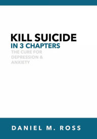 Title: Kill Suicide in 3 Chapters: The Cure for Depression & Anxiety, Author: Daniel M. Ross