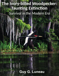 Title: The Ivory-billed Woodpecker: Taunting Extinction:Survival in the Modern Era, Author: Guy G. Luneau