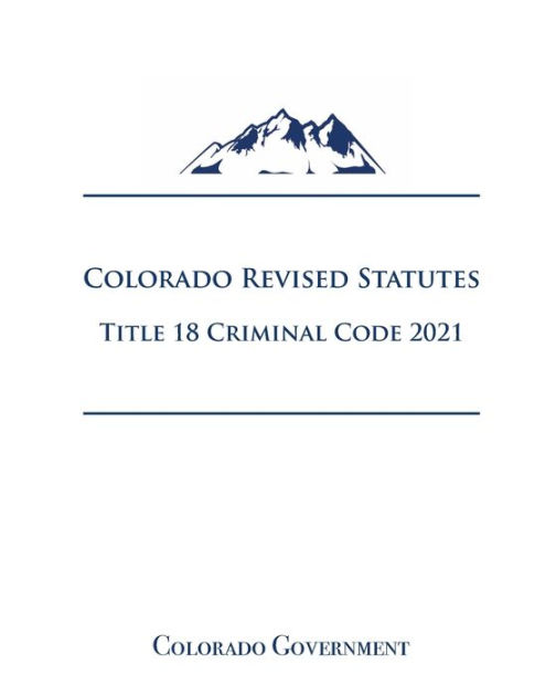 Colorado Revised Statutes Title 18 Criminal Code 2021 by Jason Lee