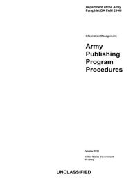 Title: Department of the Army Pamphlet DA PAM 25-40 Information Management: Army Publishing Program Procedures October 2021:, Author: United States Government Us Army