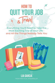 Title: How to Quit Your Job & Travel: Everything You Need to Travel Long Term (& All the Things Nobody Tells You), Author: Lia Garcia