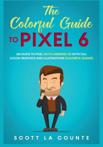 The Colorful Guide to Pixel 6: A Guide to Pixel (With Android 12) With Full Color Graphics and Illustrations