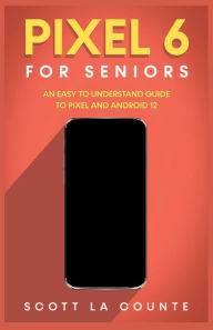 Title: Pixel 6 For Seniors: An Easy to Understand Guide to Pixel and Android 12, Author: Scott La Counte